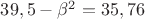 $39,5-\beta^2=35,76$