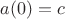 $a(0) = c$