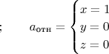 $  & \qquad &  ;\qquad 
a_{\text{отн}}=\begin{cases}
x=1\\
y=0\\
z=0\end{cases}
$