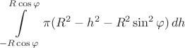$$
\int\limits_{-R\cos\varphi}^{R\cos\varphi} \pi(R^2 - h^2 - R^2\sin^2\varphi)\,dh
$$