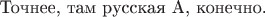 $\text{Точнее, там русская А, конечно.}$