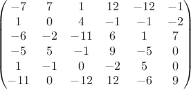 $$\begin{pmatrix}
-7 & 7 &  1&  12& -12 &-1 \\ 
 1& 0&4  & -1 & -1 & -2\\ 
 -6&  -2&  -11&  6& 1 & 7\\ 
 -5&  5& -1&  9& -5 & 0\\ 
 1&  -1&  0&  -2&  5& 0\\
 -11&  0&  -12&  12&  -6& 9\\ 
\end{pmatrix}$$