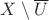 $X \setminus \overline U$