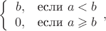 $$\left\{
 \begin{array}{rl}
  b,&\text{если}\,\, a < b\\
  0,&\text{если}\,\, a \geqslant b
 \end{array},
\right.$$