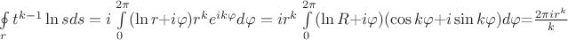 $\oint\limits_{r}t^{k-1}\ln s ds=i\int\limits_{0}^{2\pi}(\ln r+i\varphi)r^{k}e^{ik\varphi}d\varphi=ir^{k}\int\limits_{0}^{2\pi}(\ln R + i \varphi)(\cos k\varphi + i \sin k\varphi)d\varphi$=$\frac{2\pi ir^k}{k}$