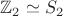 $\mathbb{Z}_2 \simeq S_2$