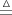 $\stackrel{\vartriangle}{=}$