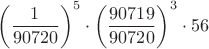 $$\left(\frac{1}{90720}\right)^5\cdot\left(\frac{90719}{90720}\right)^3\cdot 56$$