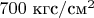 $700\text{ кгс}/\text{см}^2$