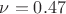 $\nu =0.47$