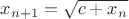 $x_{n+1}=\sqrt{c+x_n}$