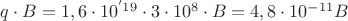 $ q\cdotV\cdot B = 1,6\cdot10^{&minus;19}\cdot 3\cdot10^8\cdot B 
=4,8\cdot 10^{-11}B$