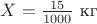 $X =\frac{15}{1000} \text{ кг} $