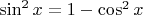 $\sin^2 x=1 - \cos^2 x$