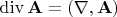 $\operatorname{div} \mathbf{A} = (\nabla, \mathbf{A})$