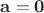 $\mathbf {a}=\mathbf {0}$