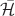 $\mathbf{\mathcal{\bar{H}}}$