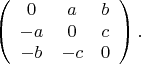 $$\left(\begin{array}{ccc}0&a&b\\-a&0&c\\-b&-c&0\end{array}\right).$$