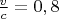 $\tfrac v c =0,8$
