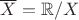 $\overline{X}=\mathbb{R}/X$