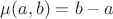 $\mu(a,b) = b -a$