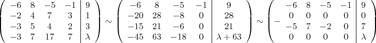 $\left(\begin{array}{cccc|c}
-6 & 8 & -5 & -1 & 9\\
-2 & 4 & 7 & 3 & 1\\
-3 & 5 & 4 & 2 & 3\\
-3 & 7 & 17 & 7 & \lambda
\end{array}\right)\sim\left(\begin{array}{cccc|c}
-6 & 8 & -5 & -1 & 9\\
-20 & 28 & -8 & 0 & 28\\
-15 & 21 & -6 & 0 & 21\\
-45 & 63 & -18 & 0 & \lambda+63
\end{array}\right)\sim\left(-\begin{array}{cccc|c}
-6 & 8 & -5 & -1 & 9\\
0 & 0 & 0 & 0 & 0\\
-5 & 7 & -2 & 0 & 7\\
0 & 0 & 0 & 0 & \lambda
\end{array}\right)$