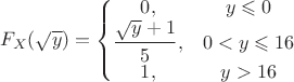 $$F_X(\sqrt{y}) = \left\{
\begin{matrix}
0, & y} \leqslant 0 \\
\dfrac{\sqrt{y}+1}{5}, & 0< y \leqslant 16 \\
1, & {y} > 16
\end{matrix}
\right$$