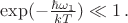$\exp (-\frac{\hbar \omega_1}{kT}) \ll 1 \, .$