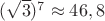 $(\sqrt{3})^7 \approx 46,8$