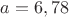 $a=6,78$