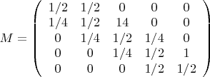 $M =\left( \begin{array}{ccccc} 1/2 & 1/2 & 0 & 0 & 0 \\ 1/4 & 1/2 & 14 & 0 & 0\\ 0 & 1/4 & 1/2 & 1/4 & 0\\ 0 & 0 & 1/4 & 1/2 & 1\\ 0 & 0 & 0 & 1/2 & 1/2 \end{array} \right) $