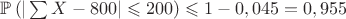 $\mathbb{P}\left(|\sum X-800|\leqslant 200\right) \leqslant 1-0,045=0,955$
