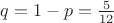 $q=1-p=\frac{5}{12}$