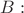 $B:$