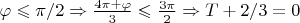 $\varphi\leqslant \pi/2\Rightarrow \frac{4\pi+\varphi}{3}\leqslant \frac{3\pi}{2}\Rightarrow T+2/3=0$