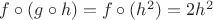 $f\circ(g\circ h)=f\circ(h^2)=2h^2$