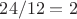 $24/12 = 2$ $24/12 = 2$