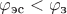 $\varphi_\text{эс} < \varphi_\text{з}$