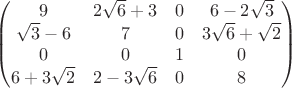 $\begin{pmatrix} 9 & 2\sqrt{6}+3 & 0 & 6-2\sqrt{3} \\  \sqrt{3}-6 & 7 & 0 & 3\sqrt{6}+\sqrt{2}\\  0  & 0 & 1 & 0 \\ 6+3\sqrt{2} & 2-3\sqrt{6} & 0 & 8 \end{pmatrix}$