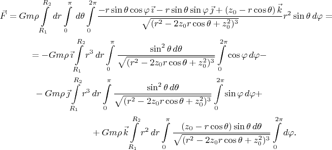 \begin{multline*}\vec F=Gm\rho\int\limits_{R_1}^{R_2}\,dr\int\limits_0^{\pi}\,d\theta\int\limits_0^{2\pi}\frac{-r\sin\theta\cos\varphi\,\vec\imath-r\sin\theta\sin\varphi\,\vec\jmath+(z_0-r\cos\theta)\,\vec k}{\sqrt{(r^2-2z_0r\cos\theta+z_0^2)^3}}r^2\sin\theta\,d\varphi=\\
=-Gm\rho\,\vec\imath\int\limits_{R_1}^{R_2}r^3\,dr\int\limits_0^{\pi}\frac{\sin^2\theta\,d\theta}{\sqrt{(r^2-2z_0r\cos\theta+z_0^2)^3}}\int\limits_0^{2\pi}\cos\varphi\,d\varphi-\\
-Gm\rho\,\vec\jmath\int\limits_{R_1}^{R_2}r^3\,dr\int\limits_0^{\pi}\frac{\sin^2\theta\,d\theta}{\sqrt{(r^2-2z_0r\cos\theta+z_0^2)^3}}\int\limits_0^{2\pi}\sin\varphi\,d\varphi+\\
+Gm\rho\,\vec k\int\limits_{R_1}^{R_2}r^2\,dr\int\limits_0^{\pi}\frac{(z_0-r\cos\theta)\sin\theta\,d\theta}{\sqrt{(r^2-2z_0r\cos\theta+z_0^2)^3}}\int\limits_0^{2\pi}d\varphi\text{.}\end{multline*}