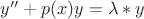 $y''+p(x)y=\lambda * y$