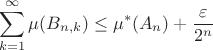 $$\sum\limits_{k=1}^{\infty}\mu(B_{n,k})\le \mu^* (A_n)+\frac{\varepsilon}{2^n}$$ $$\sum\limits_{k=1}^{\infty}\mu(B_{n,k})\le \mu^* (A_n)+\frac{\varepsilon}{2^n}$$