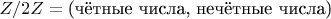 $Z/2Z= \text{(чётные числа, нечётные числа)}  $