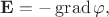 $\mathbf{E}=-\operatorname{grad}\varphi,$