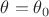 $\theta = \theta_0$