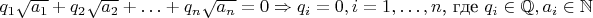 $q_1\sqrt{a_1} + q_2\sqrt{a_2} + \ldots + q_n\sqrt{a_n} = 0 \Rightarrow q_i = 0, i = 1,\ldots,n$, где $q_i\in\mathbb{Q}, a_i\in\mathbb{N}$