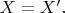$X=X'.$