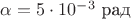 $\alpha =5 \cdot 10^{-3} ~\text{рад}$