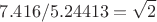 $$7.416/5.24413=\sqrt{2}$$