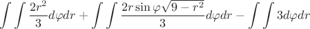 $$ \int\limits_{}^{} \int\limits_{}^{}  \frac{2r^2}{3}d\varphi dr + \int\limits_{}^{} \int\limits_{}^{}  \frac{2r \sin \varphi \sqrt{9-r^2}}{3}d\varphi dr - \int\limits_{}^{} \int\limits_{}^{}  3 d\varphi dr$$
